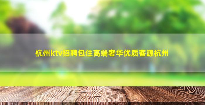 杭州ktv招聘包住高端奢华优质客源杭州